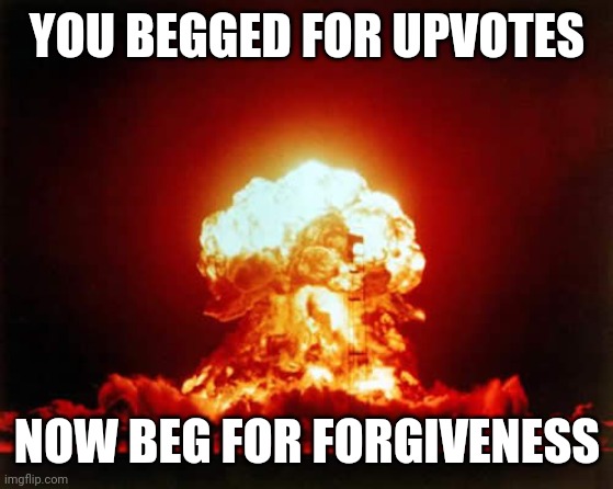 Random template | YOU BEGGED FOR UPVOTES; NOW BEG FOR FORGIVENESS | image tagged in memes,nuclear explosion | made w/ Imgflip meme maker