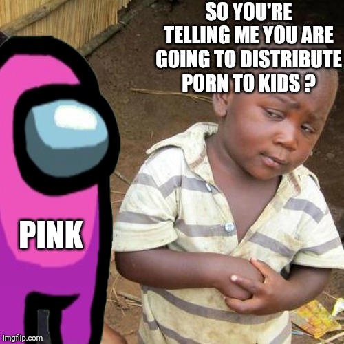 Third World Skeptical Kid Meme | SO YOU'RE TELLING ME YOU ARE GOING TO DISTRIBUTE PORN TO KIDS ? PINK | image tagged in memes,third world skeptical kid | made w/ Imgflip meme maker