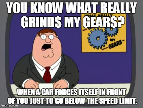 Peter Griffin News | YOU KNOW WHAT REALLY GRINDS MY GEARS? WHEN A CAR FORCES ITSELF IN FRONT OF YOU JUST TO GO BELOW THE SPEED LIMIT. | image tagged in memes,peter griffin news,AdviceAnimals | made w/ Imgflip meme maker