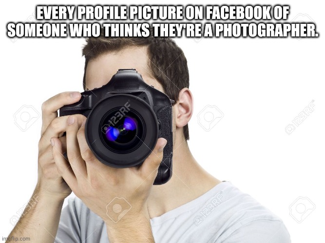 Every photog profile pic | EVERY PROFILE PICTURE ON FACEBOOK OF SOMEONE WHO THINKS THEY'RE A PHOTOGRAPHER. | image tagged in photographer,camera | made w/ Imgflip meme maker