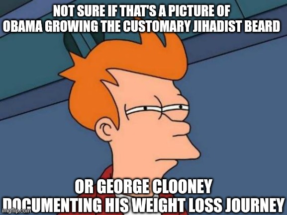Futurama Fry Meme | NOT SURE IF THAT'S A PICTURE OF OBAMA GROWING THE CUSTOMARY JIHADIST BEARD OR GEORGE CLOONEY DOCUMENTING HIS WEIGHT LOSS JOURNEY | image tagged in memes,futurama fry | made w/ Imgflip meme maker