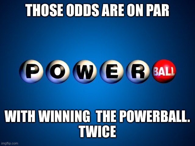 Powerball16 | THOSE ODDS ARE ON PAR WITH WINNING  THE POWERBALL.
TWICE | image tagged in powerball16 | made w/ Imgflip meme maker