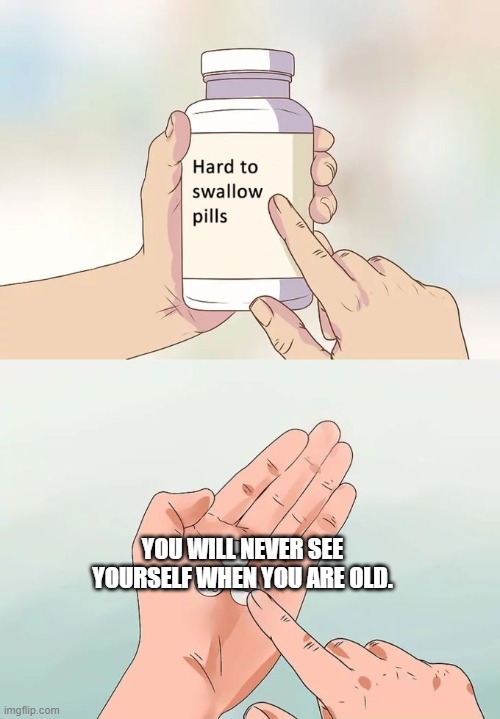 Hard To Swallow Pills Meme | YOU WILL NEVER SEE YOURSELF WHEN YOU ARE OLD. | image tagged in memes,hard to swallow pills | made w/ Imgflip meme maker