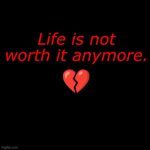 All the efforts, feelings, reduced to sadness and inner meltdowns... | Life is not worth it anymore. 💔 | made w/ Imgflip meme maker