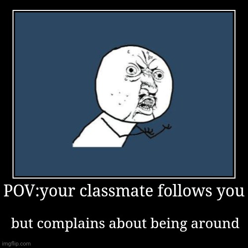 YOUR JUST DOING IT TO UR SELF (rates REAL) S1 E1 | POV:your classmate follows you | but complains about being around | image tagged in funny,demotivationals,bruh | made w/ Imgflip demotivational maker