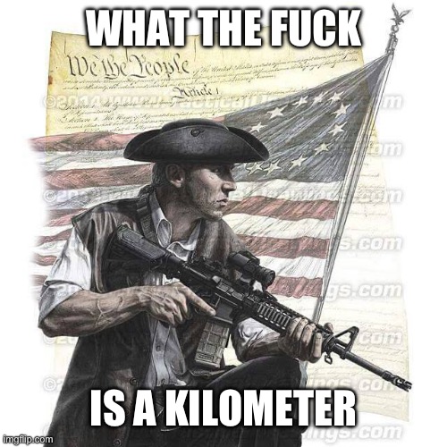 American Patriot | WHAT THE FUCK IS A KILOMETER | image tagged in american patriot | made w/ Imgflip meme maker