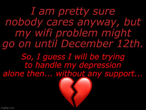 I am pretty sure nobody cares anyway, but my wifi problem might go on until December 12th. So, I guess I will be trying to handle my depression alone then... without any support... | made w/ Imgflip meme maker