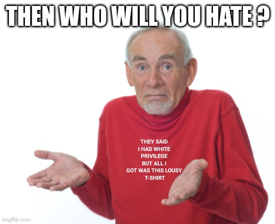 Guess I'll die  | THEN WHO WILL YOU HATE ? THEY SAID I HAD WHITE PRIVILEGE BUT ALL I GOT WAS THIS LOUSY
 T-SHIRT | image tagged in guess i'll die | made w/ Imgflip meme maker