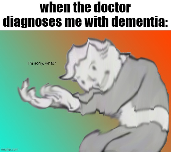 I'm sorry what? | when the doctor diagnoses me with dementia: | image tagged in i'm sorry what,real,memes,funny | made w/ Imgflip meme maker