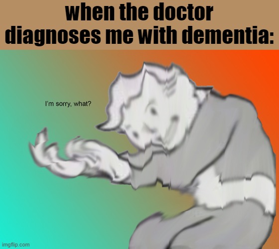 I'm sorry what? | when the doctor diagnoses me with dementia: | image tagged in i'm sorry what | made w/ Imgflip meme maker