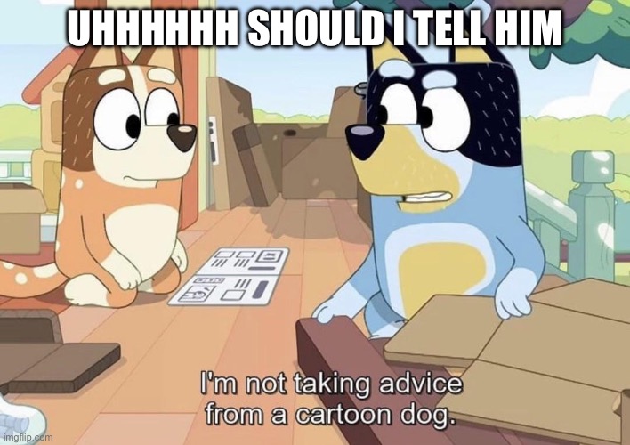 I'm not taking advice from a cartoon dog. | UHHHHHH SHOULD I TELL HIM | image tagged in i'm not taking advice from a cartoon dog | made w/ Imgflip meme maker