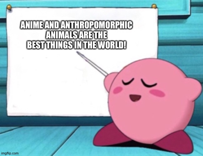 Kirby loves Anime and Anthropomorphic animals | ANIME AND ANTHROPOMORPHIC ANIMALS ARE THE BEST THINGS IN THE WORLD! | image tagged in kirby's lesson | made w/ Imgflip meme maker