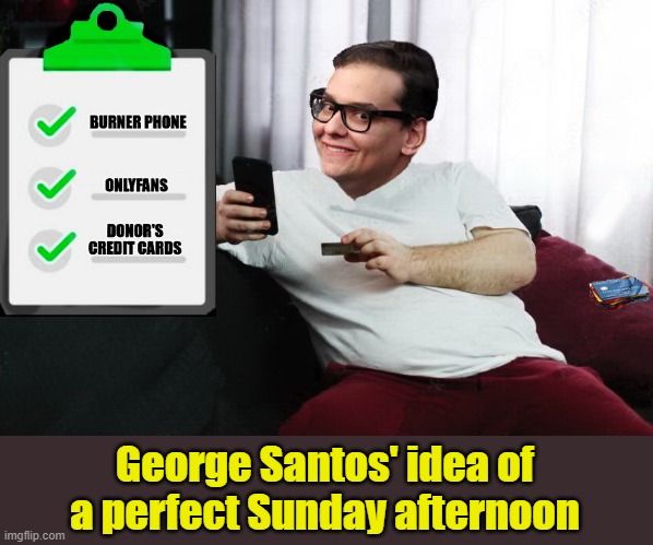 George Santos' idea of a perfect Sunday afternoon | image tagged in george santos,clown car republicans,maga | made w/ Imgflip meme maker