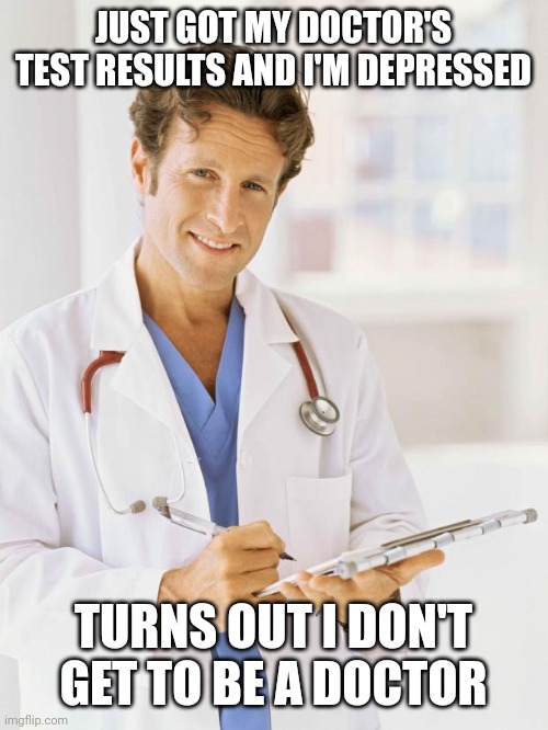 Doctor | JUST GOT MY DOCTOR'S TEST RESULTS AND I'M DEPRESSED; TURNS OUT I DON'T GET TO BE A DOCTOR | image tagged in doctor | made w/ Imgflip meme maker