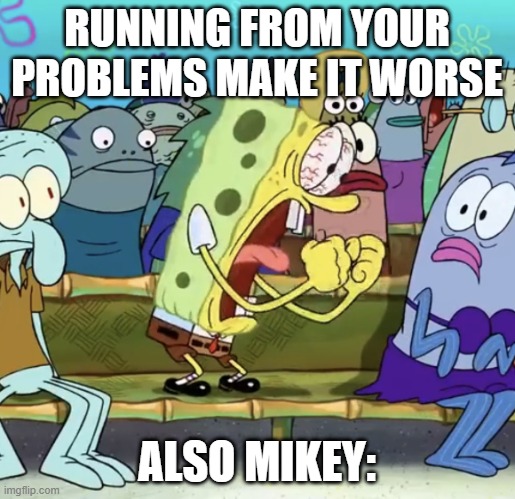 Spongebob Yelling | RUNNING FROM YOUR PROBLEMS MAKE IT WORSE ALSO MIKEY: | image tagged in spongebob yelling | made w/ Imgflip meme maker