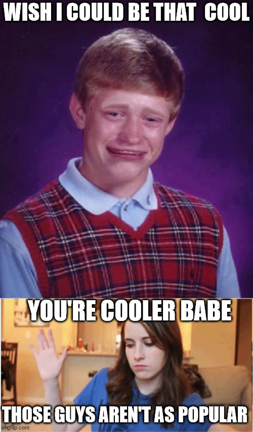 WISH I COULD BE THAT  COOL YOU'RE COOLER BABE THOSE GUYS AREN'T AS POPULAR | made w/ Imgflip meme maker