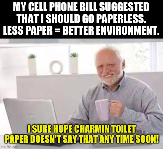 Less paper | MY CELL PHONE BILL SUGGESTED THAT I SHOULD GO PAPERLESS. LESS PAPER = BETTER ENVIRONMENT. I SURE HOPE CHARMIN TOILET PAPER DOESN'T SAY THAT ANY TIME SOON! | image tagged in harold | made w/ Imgflip meme maker