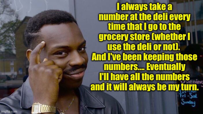 Take a number | I always take a number at the deli every time that I go to the grocery store (whether I use the deli or not).  And I've been keeping those numbers.... Eventually I'll have all the numbers and it will always be my turn. | image tagged in memes,roll safe think about it | made w/ Imgflip meme maker