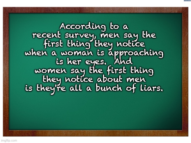 Truth | According to a recent survey, men say the first thing they notice when a woman is approaching is her eyes.  And women say the first thing they notice about men is they're all a bunch of liars. | image tagged in green blank blackboard | made w/ Imgflip meme maker