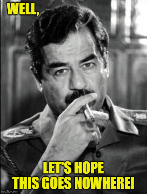 Saddam Smoking Noir | WELL, LET'S HOPE THIS GOES NOWHERE! | image tagged in saddam smoking noir | made w/ Imgflip meme maker