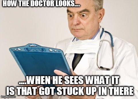 Take Me To A Doctor....Quick! | HOW THE DOCTOR LOOKS.... ....WHEN HE SEES WHAT IT IS THAT GOT STUCK UP IN THERE | image tagged in memes,funny,doctors | made w/ Imgflip meme maker
