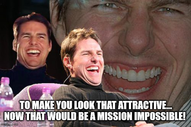 Tom Cruise Laughing | TO MAKE YOU LOOK THAT ATTRACTIVE...
NOW THAT WOULD BE A MISSION IMPOSSIBLE! | image tagged in tom cruise laughing | made w/ Imgflip meme maker