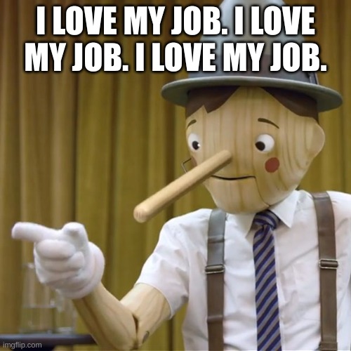 Geico Pinocchio  | I LOVE MY JOB. I LOVE MY JOB. I LOVE MY JOB. | image tagged in geico pinocchio | made w/ Imgflip meme maker