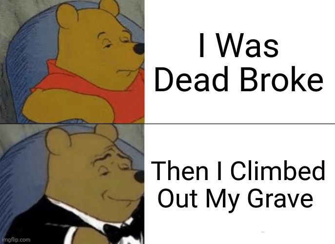 Winnie the Pooh winning | I Was Dead Broke; Then I Climbed Out My Grave | image tagged in memes,tuxedo winnie the pooh | made w/ Imgflip meme maker