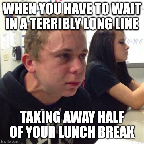 angery boi | WHEN YOU HAVE TO WAIT IN A TERRIBLY LONG LINE; TAKING AWAY HALF OF YOUR LUNCH BREAK | image tagged in angery boi | made w/ Imgflip meme maker