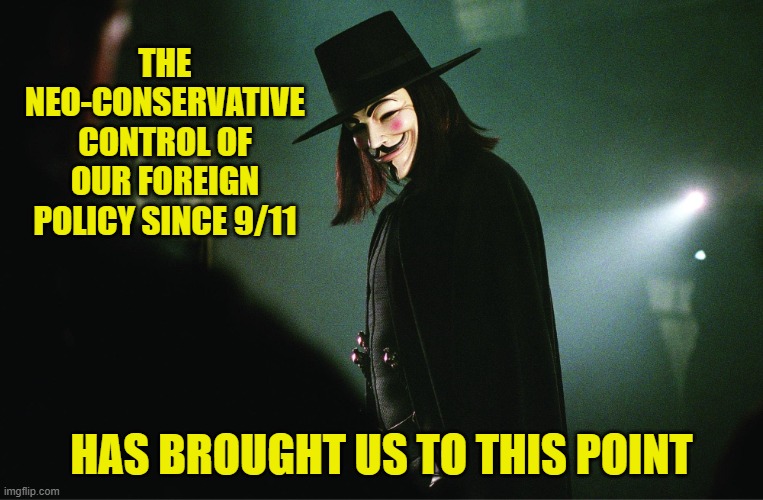 V for Vendetta | THE NEO-CONSERVATIVE CONTROL OF OUR FOREIGN POLICY SINCE 9/11 HAS BROUGHT US TO THIS POINT | image tagged in v for vendetta | made w/ Imgflip meme maker