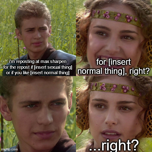 there's always that one mf(also auto approve yay) | i'm reposting at max sharpen for the repost if [insert sexual thing] or if you like [insert normal thing]; for [insert normal thing], right? ...right? | image tagged in anakin padme 4 panel | made w/ Imgflip meme maker