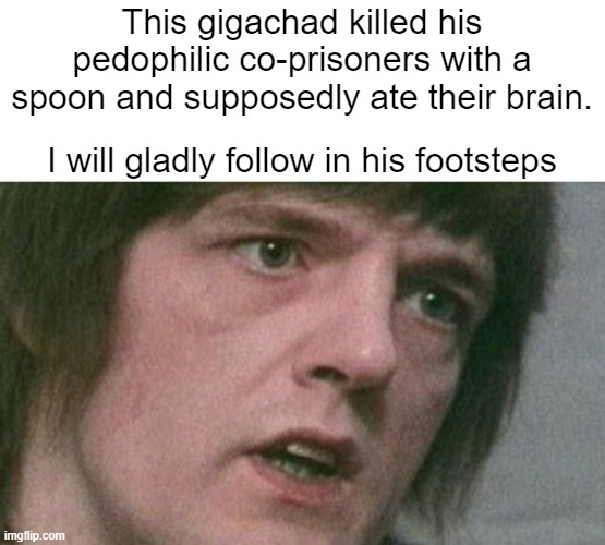 His name is Robert Maudsley. And i'll start with Hypnotist Sappho | This gigachad killed his pedophilic co-prisoners with a spoon and supposedly ate their brain. I will gladly follow in his footsteps | image tagged in memes,gigachad,mappride | made w/ Imgflip meme maker