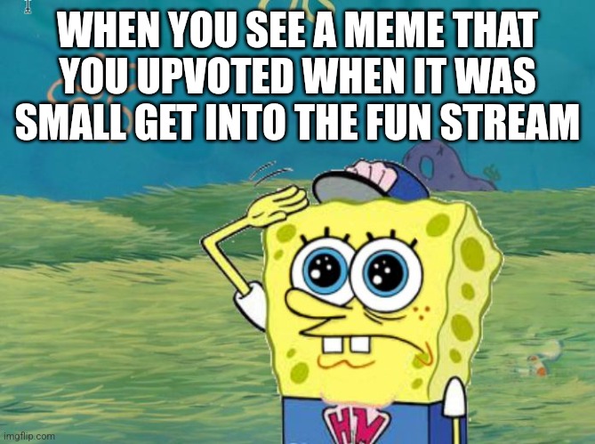 They grow so fast. | WHEN YOU SEE A MEME THAT YOU UPVOTED WHEN IT WAS SMALL GET INTO THE FUN STREAM | image tagged in spongebob salute,fun,true,yes | made w/ Imgflip meme maker