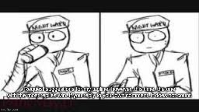 No NSFW though, the problem with nsfw taglines has been a problem to other fellow members. | Request suggestions for my tagline, however, this time, the one with the most replies win. If you reply to your own comment, it does not count. | image tagged in mike schimdt | made w/ Imgflip meme maker