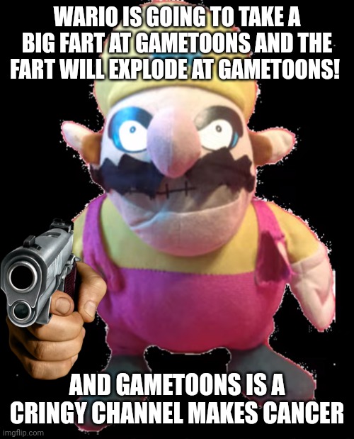 waro | WARIO IS GOING TO TAKE A BIG FART AT GAMETOONS AND THE FART WILL EXPLODE AT GAMETOONS! AND GAMETOONS IS A CRINGY CHANNEL MAKES CANCER | image tagged in waro | made w/ Imgflip meme maker