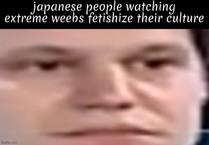 course you can enjoy japanese content but there are plenty of people that are weird about it | japanese people watching extreme weebs fetishize their culture | image tagged in wide stare | made w/ Imgflip meme maker