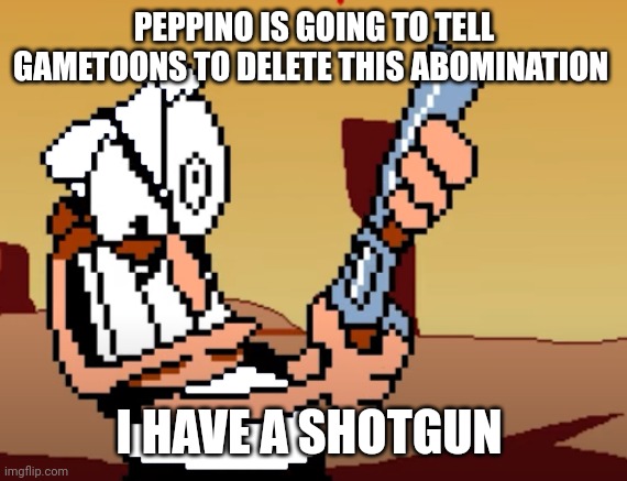 he has a GUN | PEPPINO IS GOING TO TELL GAMETOONS TO DELETE THIS ABOMINATION I HAVE A SHOTGUN | image tagged in he has a gun | made w/ Imgflip meme maker