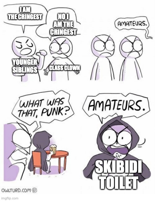 Everybody hates Skibidi | I AM THE CRINGEST; NO I AM THE CRINGEST; YOUNGER SIBLINGS; CLASS CLOWN; SKIBIDI TOILET | image tagged in amateurs | made w/ Imgflip meme maker