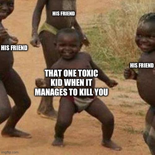 Third World Success Kid Meme | HIS FRIEND; HIS FRIEND; HIS FRIEND; THAT ONE TOXIC KID WHEN IT MANAGES TO KILL YOU | image tagged in memes,toxic,gaming,kids,online,viral | made w/ Imgflip meme maker