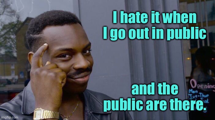 Public | I hate it when I go out in public; and the public are there. | image tagged in memes,roll safe think about it,hate it,out in public,public are there,fun | made w/ Imgflip meme maker