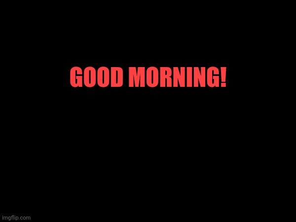 GOOD MORNING! | made w/ Imgflip meme maker