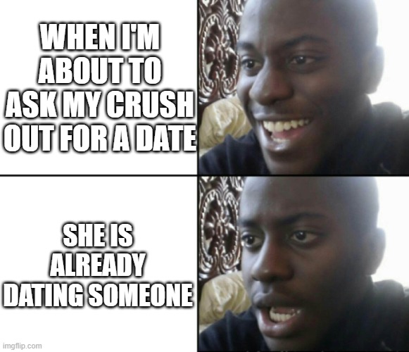 why does this happen to me | WHEN I'M ABOUT TO ASK MY CRUSH OUT FOR A DATE; SHE IS ALREADY DATING SOMEONE | image tagged in happy / shock | made w/ Imgflip meme maker