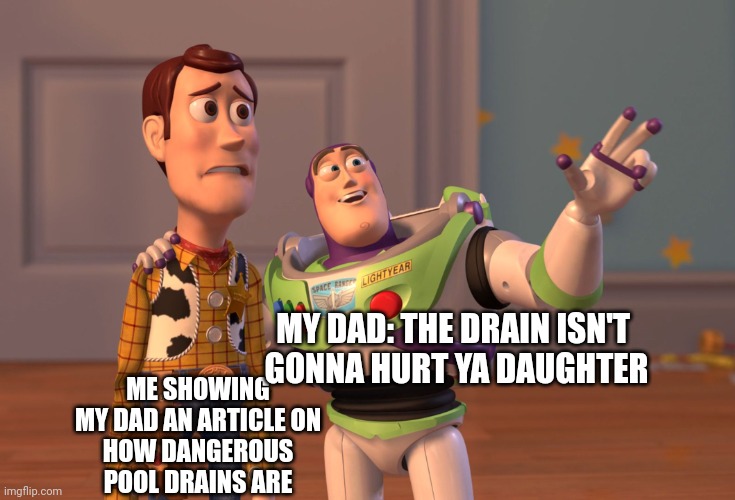 X, X Everywhere | MY DAD: THE DRAIN ISN'T 
GONNA HURT YA DAUGHTER; ME SHOWING
MY DAD AN ARTICLE ON
HOW DANGEROUS
POOL DRAINS ARE | image tagged in memes,x x everywhere | made w/ Imgflip meme maker