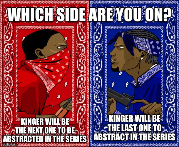 I think he’ll be the last one- | KINGER WILL BE THE NEXT ONE TO BE ABSTRACTED IN THE SERIES; KINGER WILL BE THE LAST ONE TO ABSTRACT IN THE SERIES | image tagged in which side are you on | made w/ Imgflip meme maker