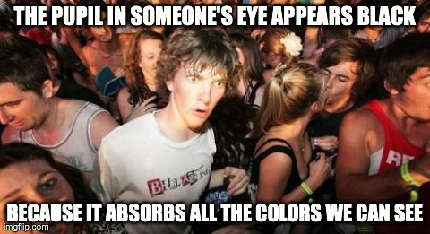 Sudden Clarity Clarence | THE PUPIL IN SOMEONE'S EYE APPEARS BLACK BECAUSE IT ABSORBS ALL THE COLORS WE CAN SEE | image tagged in memes,sudden clarity clarence,AdviceAnimals | made w/ Imgflip meme maker