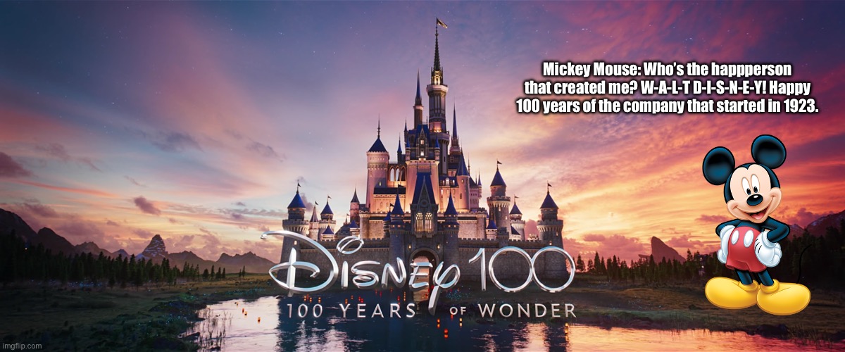 Mickey Mouse | Mickey Mouse: Who’s the happiest person that created me? W-A-L-T D-I-S-N-E-Y! Happy 100 years of the company that started in 1923. | image tagged in disney,mickey mouse,walt disney,disney channel,disney princess,disney plus | made w/ Imgflip meme maker