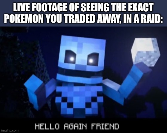 This actually happened to me once | LIVE FOOTAGE OF SEEING THE EXACT POKEMON YOU TRADED AWAY, IN A RAID: | image tagged in hello again friend | made w/ Imgflip meme maker