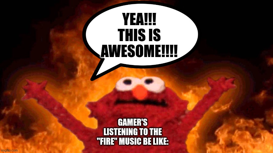 elmo fire | YEA!!! THIS IS AWESOME!!!! GAMER'S LISTENING TO THE "FIRE" MUSIC BE LIKE: | image tagged in elmo fire | made w/ Imgflip meme maker