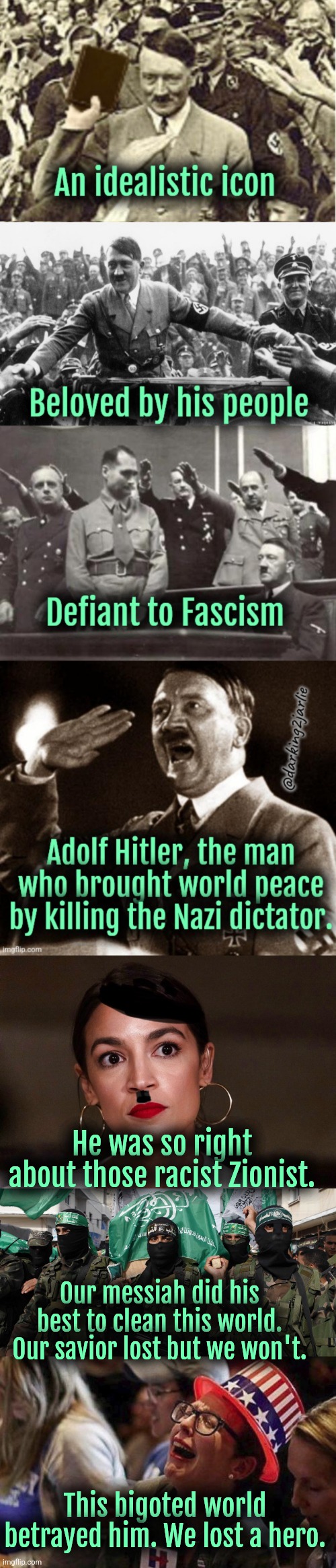 Adolf the Great, hero of liberal America | He was so right about those racist Zionist. Our messiah did his best to clean this world. Our savior lost but we won't. This bigoted world betrayed him. We lost a hero. | image tagged in dictator dem,nazis,jews,liberal logic,liberals,islam | made w/ Imgflip meme maker