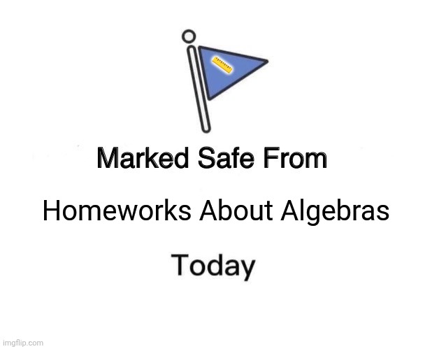 Marked Safe From Meme | 📏; Homeworks About Algebras | image tagged in memes,maths,work | made w/ Imgflip meme maker